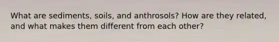 What are sediments, soils, and anthrosols? How are they related, and what makes them different from each other?