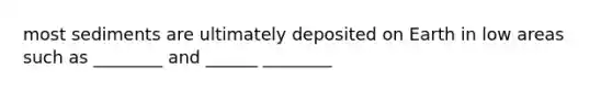 most sediments are ultimately deposited on Earth in low areas such as ________ and ______ ________