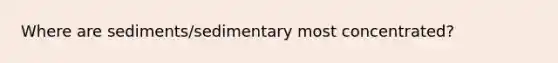 Where are sediments/sedimentary most concentrated?