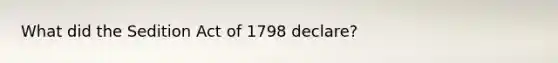 What did the Sedition Act of 1798 declare?