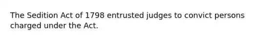 The Sedition Act of 1798 entrusted judges to convict persons charged under the Act.