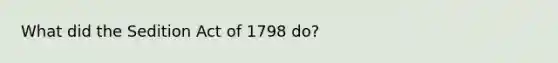 What did the Sedition Act of 1798 do?