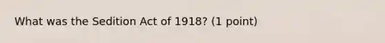 What was the Sedition Act of 1918? (1 point)