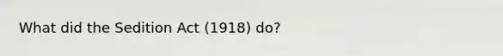 What did the Sedition Act (1918) do?