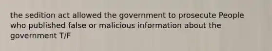 the sedition act allowed the government to prosecute People who published false or malicious information about the government T/F