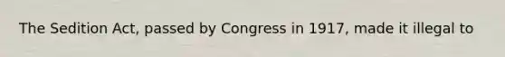 The Sedition Act, passed by Congress in 1917, made it illegal to