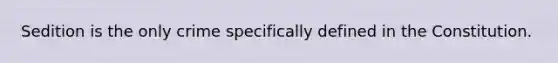 Sedition is the only crime specifically defined in the Constitution.