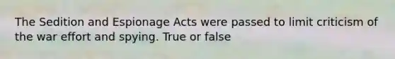 The Sedition and Espionage Acts were passed to limit criticism of the war effort and spying. True or false