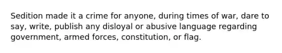 Sedition made it a crime for anyone, during times of war, dare to say, write, publish any disloyal or abusive language regarding government, armed forces, constitution, or flag.