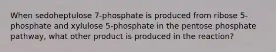 When sedoheptulose 7-phosphate is produced from ribose 5-phosphate and xylulose 5-phosphate in the pentose phosphate pathway, what other product is produced in the reaction?