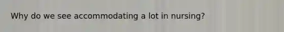 Why do we see accommodating a lot in nursing?