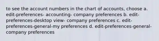 to see the account numbers in the chart of accounts, choose a. edit-preferences- accounting- company preferences b. edit-preferences-desktop view- company preferences c. edit-preferences-general-my preferences d. edit-preferences-general-company preferences