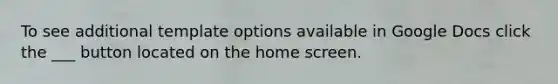 To see additional template options available in Google Docs click the ___ button located on the home screen.