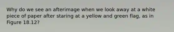 Why do we see an afterimage when we look away at a white piece of paper after staring at a yellow and green flag, as in Figure 18.12?