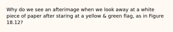 Why do we see an afterimage when we look away at a white piece of paper after staring at a yellow & green flag, as in Figure 18.12?