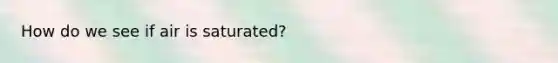 How do we see if air is saturated?