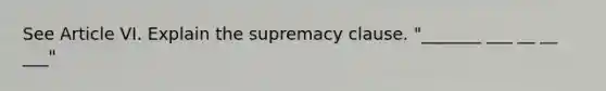 See Article VI. Explain the supremacy clause. "_______ ___ __ __ ___"