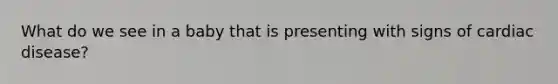 What do we see in a baby that is presenting with signs of cardiac disease?