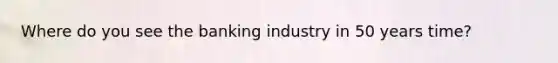 Where do you see the banking industry in 50 years time?