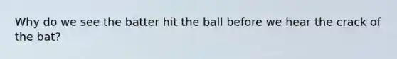 Why do we see the batter hit the ball before we hear the crack of the bat?