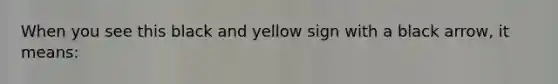 When you see this black and yellow sign with a black arrow, it means: