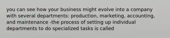 you can see how your business might evolve into a company with several departments: production, marketing, accounting, and maintenance -the process of setting up individual departments to do specialized tasks is called