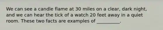 We can see a candle flame at 30 miles on a clear, dark night, and we can hear the tick of a watch 20 feet away in a quiet room. These two facts are examples of __________.