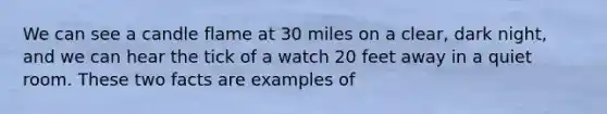 We can see a candle flame at 30 miles on a clear, dark night, and we can hear the tick of a watch 20 feet away in a quiet room. These two facts are examples of