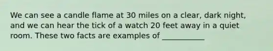 We can see a candle flame at 30 miles on a clear, dark night, and we can hear the tick of a watch 20 feet away in a quiet room. These two facts are examples of ___________