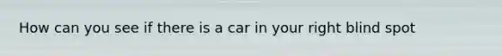 How can you see if there is a car in your right blind spot