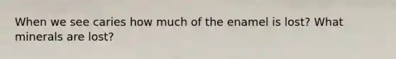 When we see caries how much of the enamel is lost? What minerals are lost?