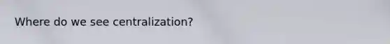 Where do we see centralization?