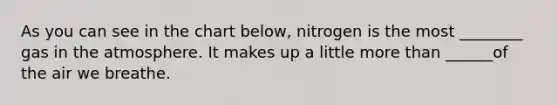As you can see in the chart below, nitrogen is the most ________ gas in the atmosphere. It makes up a little more than ______of the air we breathe.