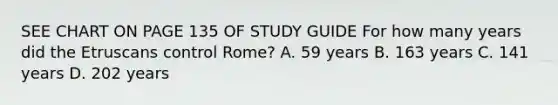 SEE CHART ON PAGE 135 OF STUDY GUIDE For how many years did the Etruscans control Rome? A. 59 years B. 163 years C. 141 years D. 202 years