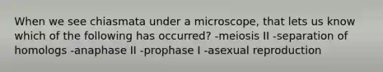 When we see chiasmata under a microscope, that lets us know which of the following has occurred? -meiosis II -separation of homologs -anaphase II -prophase I -asexual reproduction