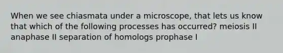 When we see chiasmata under a microscope, that lets us know that which of the following processes has occurred? meiosis II anaphase II separation of homologs prophase I