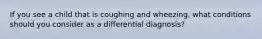 If you see a child that is coughing and wheezing, what conditions should you consider as a differential diagnosis?