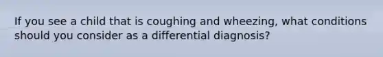 If you see a child that is coughing and wheezing, what conditions should you consider as a differential diagnosis?