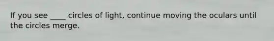 If you see ____ circles of light, continue moving the oculars until the circles merge.