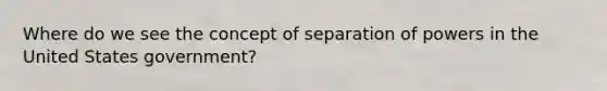 Where do we see the concept of separation of powers in the United States government?