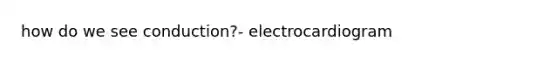 how do we see conduction?- electrocardiogram