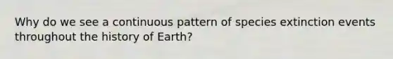 Why do we see a continuous pattern of species extinction events throughout the history of Earth?