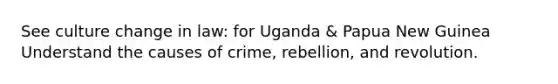 See culture change in law: for Uganda & Papua New Guinea Understand the causes of crime, rebellion, and revolution.