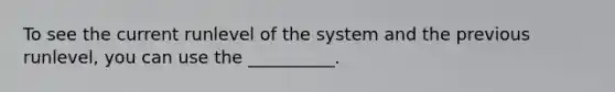 To see the current runlevel of the system and the previous runlevel, you can use the __________.