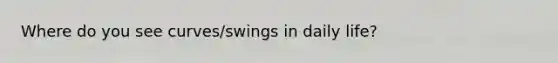 Where do you see curves/swings in daily life?
