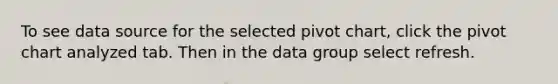 To see data source for the selected pivot chart, click the pivot chart analyzed tab. Then in the data group select refresh.