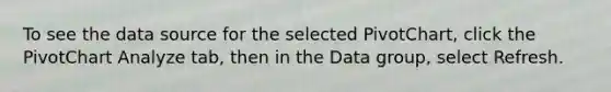 To see the data source for the selected PivotChart, click the PivotChart Analyze tab, then in the Data group, select Refresh.