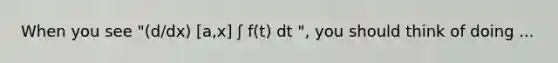 When you see "(d/dx) [a,x] ʃ f(t) dt ", you should think of doing ...