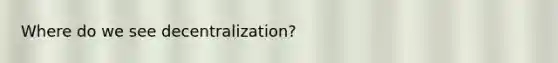 Where do we see decentralization?