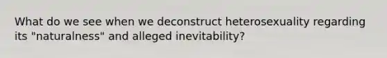 What do we see when we deconstruct heterosexuality regarding its "naturalness" and alleged inevitability?